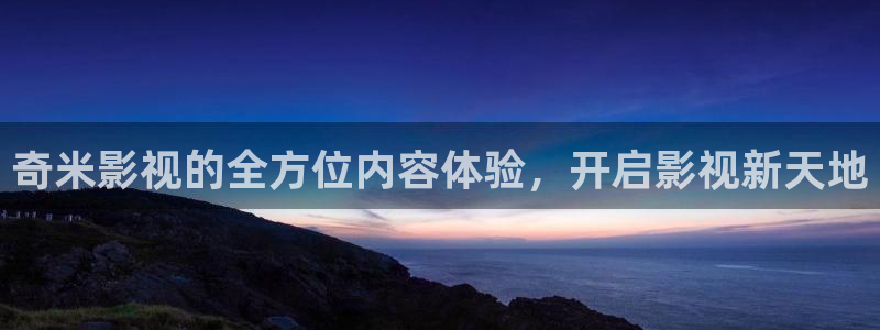 欧美浮力第一影院：奇米影视的全方位内容体验，开启影视新天地