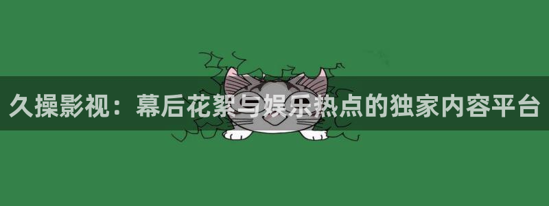 草草浮力影院：久操影视：幕后花絮与娱乐热点的独家内容平台