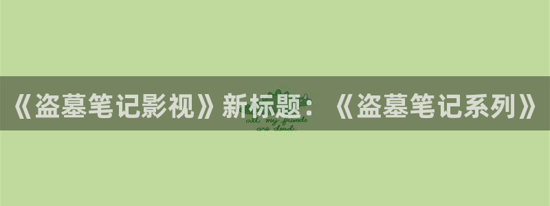 abxx.com浮力影院：《盗墓笔记影视》新标题：《盗墓笔记系列》