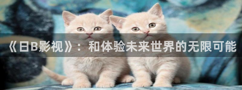日产第一页浮力影院：《日B影视》：和体验未来世界的无限可能