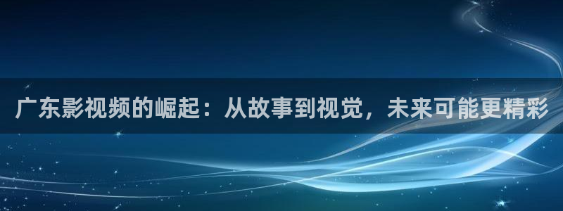 第一浮力影院：广东影视频的崛起：从故事到视觉，未来可能更精彩