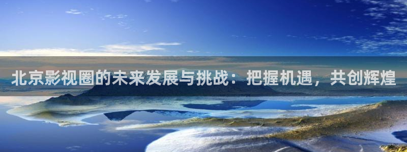 520119浮力影院：北京影视圈的未来发展与挑战：把握机遇，共创辉煌